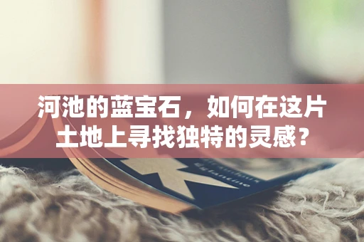 河池的蓝宝石，如何在这片土地上寻找独特的灵感？