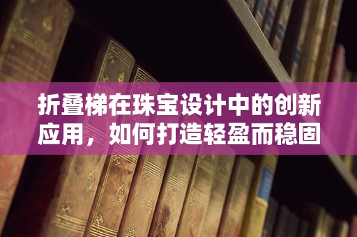 折叠梯在珠宝设计中的创新应用，如何打造轻盈而稳固的悬挂装置？