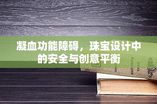 凝血功能障碍，珠宝设计中的安全与创意平衡