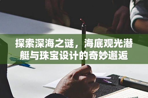 探索深海之谜，海底观光潜艇与珠宝设计的奇妙邂逅