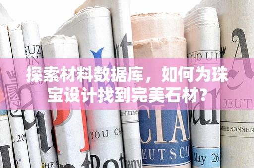 探索材料数据库，如何为珠宝设计找到完美石材？