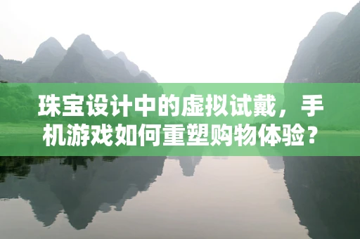 珠宝设计中的虚拟试戴，手机游戏如何重塑购物体验？