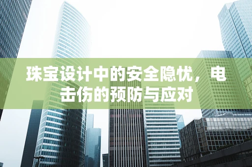 珠宝设计中的安全隐忧，电击伤的预防与应对