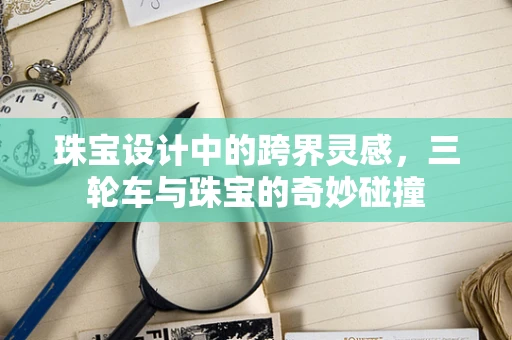 珠宝设计中的跨界灵感，三轮车与珠宝的奇妙碰撞