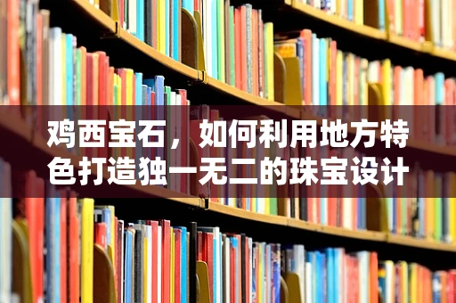 鸡西宝石，如何利用地方特色打造独一无二的珠宝设计？
