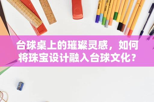 台球桌上的璀璨灵感，如何将珠宝设计融入台球文化？