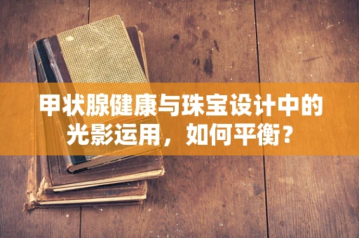 甲状腺健康与珠宝设计中的光影运用，如何平衡？