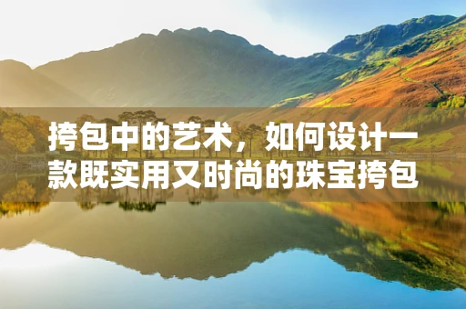 挎包中的艺术，如何设计一款既实用又时尚的珠宝挎包？