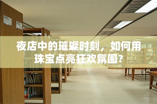 夜店中的璀璨时刻，如何用珠宝点亮狂欢氛围？