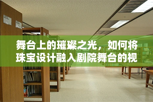 舞台上的璀璨之光，如何将珠宝设计融入剧院舞台的视觉盛宴？