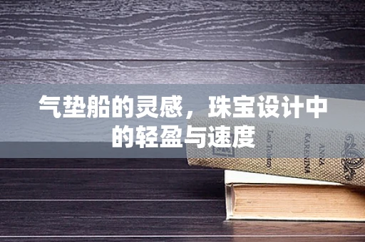 气垫船的灵感，珠宝设计中的轻盈与速度