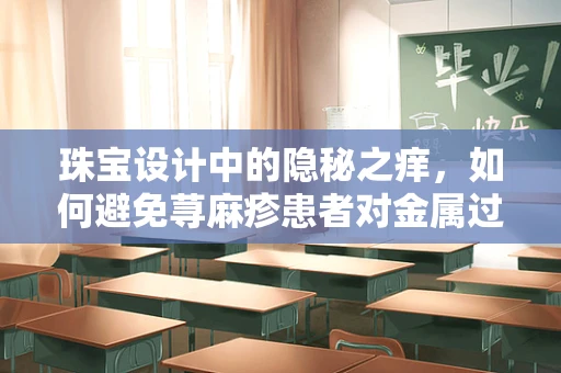 珠宝设计中的隐秘之痒，如何避免荨麻疹患者对金属过敏的挑战？