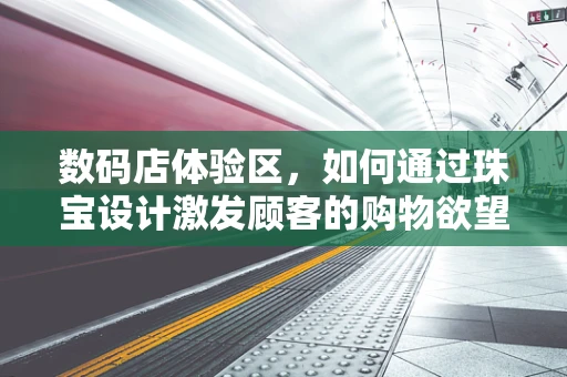 数码店体验区，如何通过珠宝设计激发顾客的购物欲望？