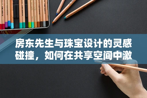 房东先生与珠宝设计的灵感碰撞，如何在共享空间中激发创意火花？