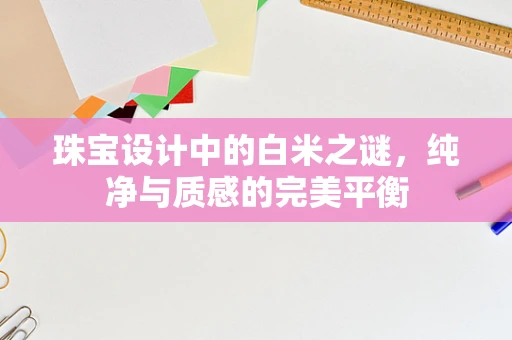 珠宝设计中的白米之谜，纯净与质感的完美平衡