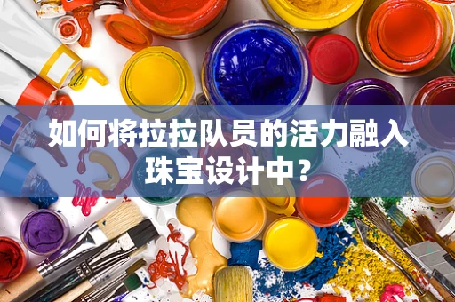 如何将拉拉队员的活力融入珠宝设计中？