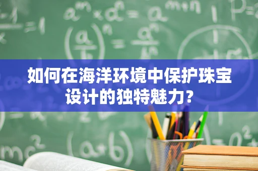 如何在海洋环境中保护珠宝设计的独特魅力？