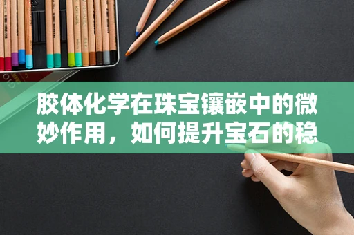 胶体化学在珠宝镶嵌中的微妙作用，如何提升宝石的稳固性？