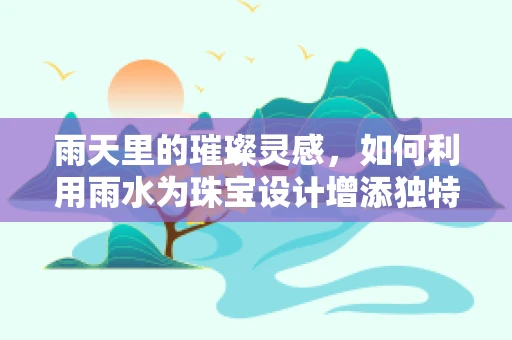 雨天里的璀璨灵感，如何利用雨水为珠宝设计增添独特韵味？
