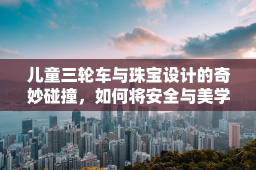 儿童三轮车与珠宝设计的奇妙碰撞，如何将安全与美学完美融合？