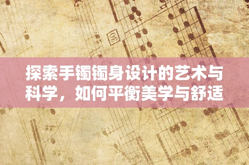 探索手镯镯身设计的艺术与科学，如何平衡美学与舒适度？