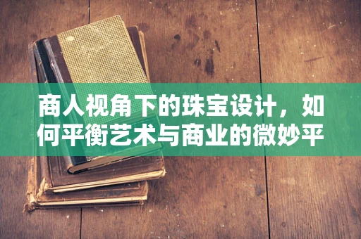 商人视角下的珠宝设计，如何平衡艺术与商业的微妙平衡？
