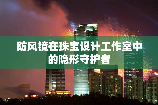 防风镜在珠宝设计工作室中的隐形守护者