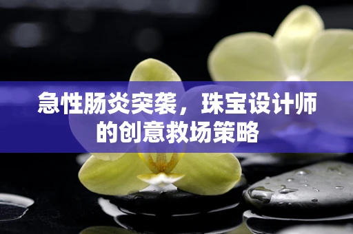 急性肠炎突袭，珠宝设计师的创意救场策略