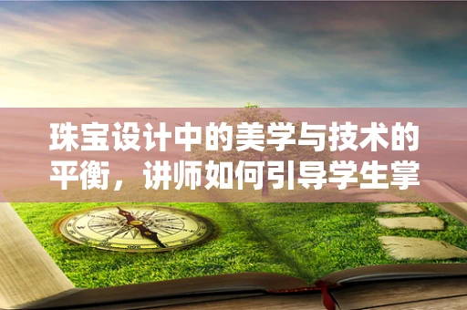 珠宝设计中的美学与技术的平衡，讲师如何引导学生掌握双刃剑？