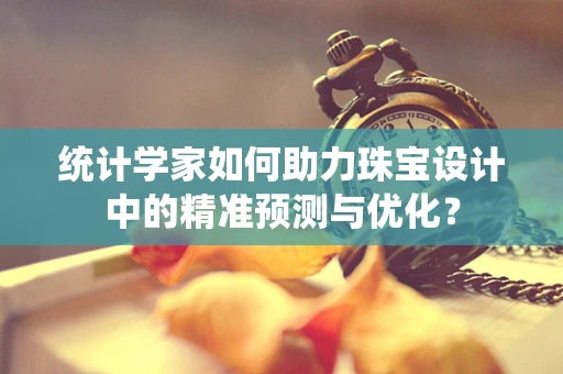 统计学家如何助力珠宝设计中的精准预测与优化？