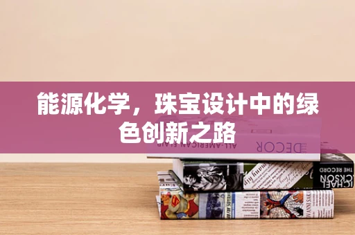 能源化学，珠宝设计中的绿色创新之路