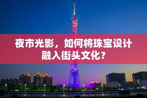 夜市光影，如何将珠宝设计融入街头文化？