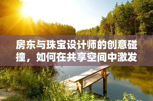 房东与珠宝设计师的创意碰撞，如何在共享空间中激发灵感火花？