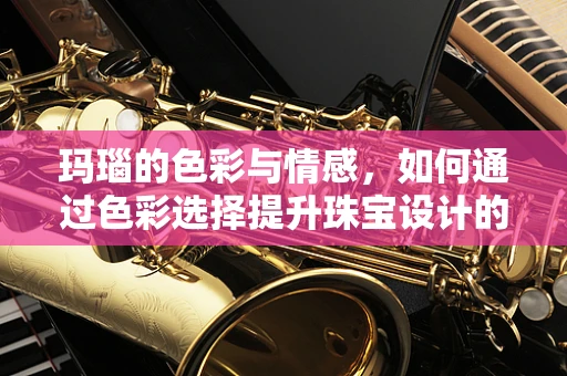 玛瑙的色彩与情感，如何通过色彩选择提升珠宝设计的情感表达？