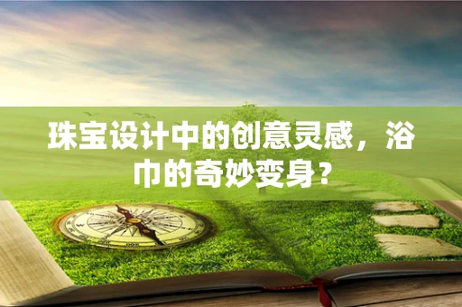珠宝设计中的创意灵感，浴巾的奇妙变身？