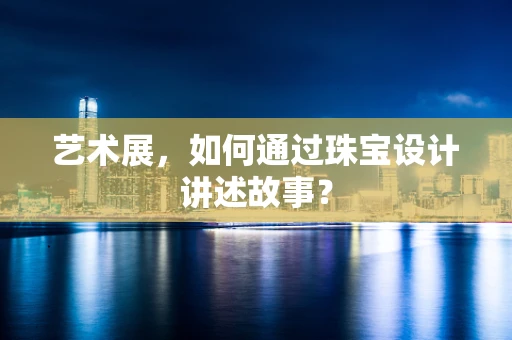 艺术展，如何通过珠宝设计讲述故事？