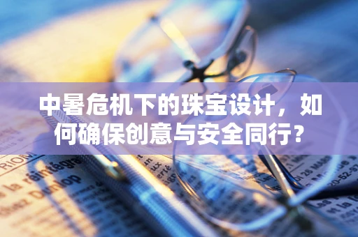 中暑危机下的珠宝设计，如何确保创意与安全同行？