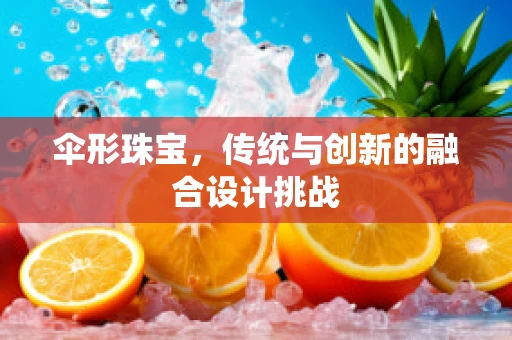 伞形珠宝，传统与创新的融合设计挑战
