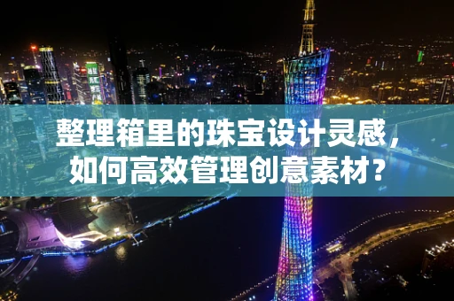 整理箱里的珠宝设计灵感，如何高效管理创意素材？