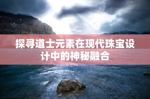 探寻道士元素在现代珠宝设计中的神秘融合