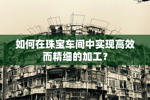 如何在珠宝车间中实现高效而精细的加工？