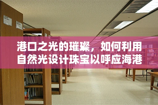 港口之光的璀璨，如何利用自然光设计珠宝以呼应海港的壮丽？