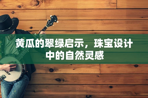 黄瓜的翠绿启示，珠宝设计中的自然灵感