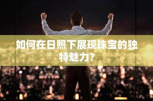 如何在日照下展现珠宝的独特魅力？