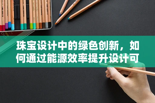 珠宝设计中的绿色创新，如何通过能源效率提升设计可持续性？