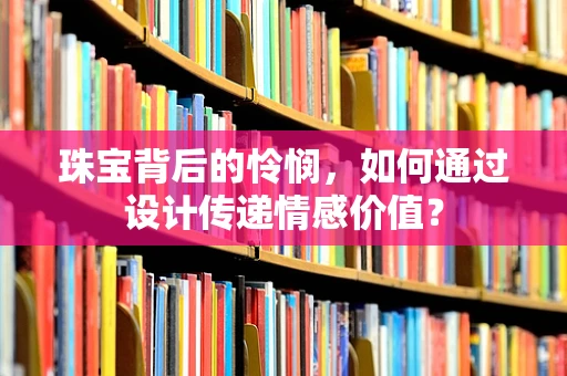 珠宝背后的怜悯，如何通过设计传递情感价值？