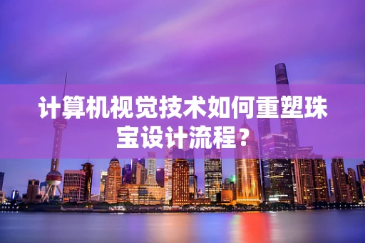 计算机视觉技术如何重塑珠宝设计流程？