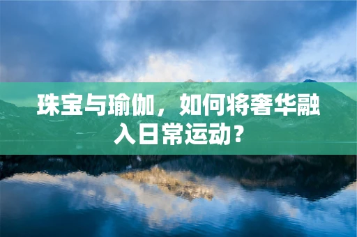 珠宝与瑜伽，如何将奢华融入日常运动？