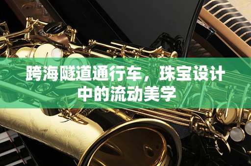 跨海隧道通行车，珠宝设计中的流动美学