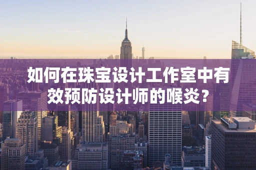 如何在珠宝设计工作室中有效预防设计师的喉炎？